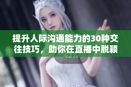 提升人际沟通能力的30种交往技巧，助你在直播中脱颖而出