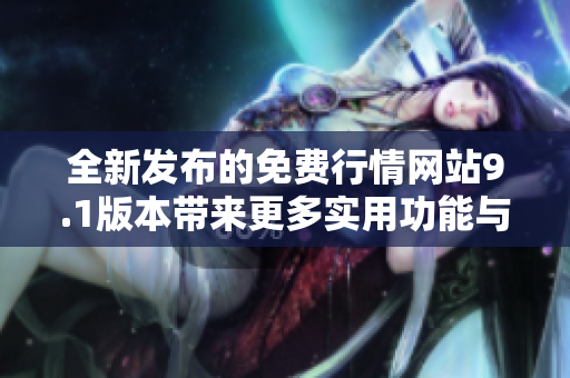 全新发布的免费行情网站9.1版本带来更多实用功能与优化体验