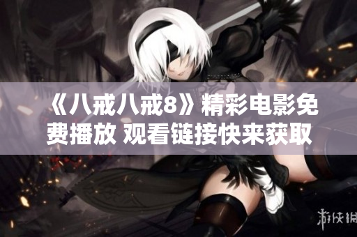 《八戒八戒8》精彩电影免费播放 观看链接快来获取吧