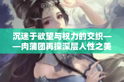 沉迷于欲望与权力的交织——肉蒲团再探深层人性之美