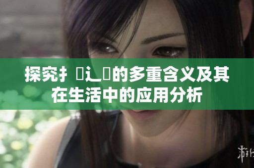 探究扌喿辶畐的多重含义及其在生活中的应用分析