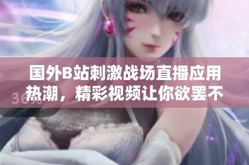 国外B站刺激战场直播应用热潮，精彩视频让你欲罢不能！