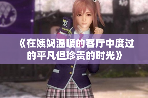 《在姨妈温暖的客厅中度过的平凡但珍贵的时光》