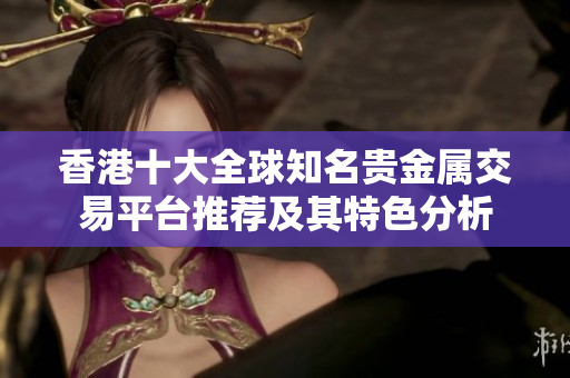 香港十大全球知名贵金属交易平台推荐及其特色分析