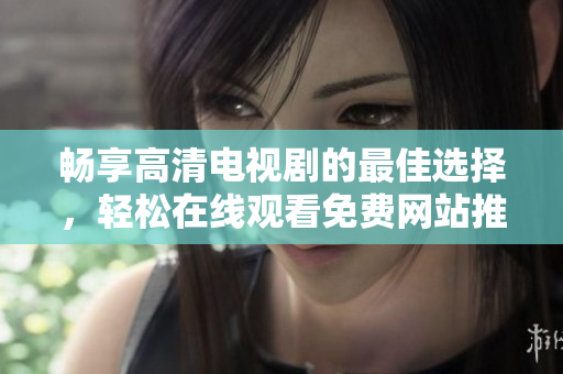 畅享高清电视剧的最佳选择，轻松在线观看免费网站推荐