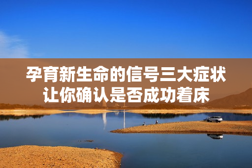 孕育新生命的信号三大症状让你确认是否成功着床