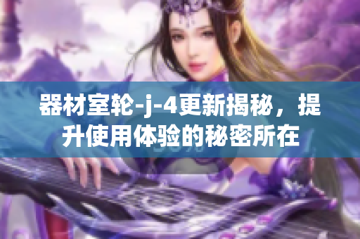 器材室轮-j-4更新揭秘，提升使用体验的秘密所在