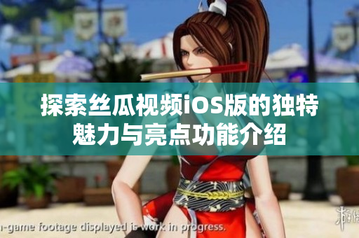 探索丝瓜视频iOS版的独特魅力与亮点功能介绍