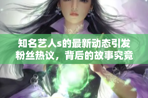 知名艺人s的最新动态引发粉丝热议，背后的故事究竟是什么呢