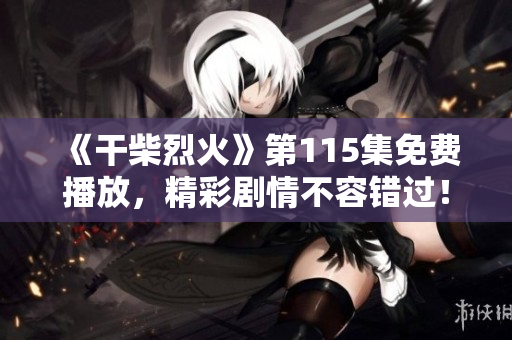 《干柴烈火》第115集免费播放，精彩剧情不容错过！