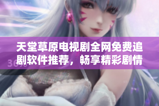 天堂草原电视剧全网免费追剧软件推荐，畅享精彩剧情无阻碍