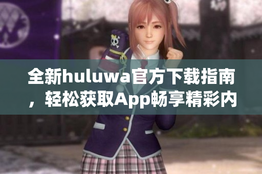 全新huluwa官方下载指南，轻松获取App畅享精彩内容