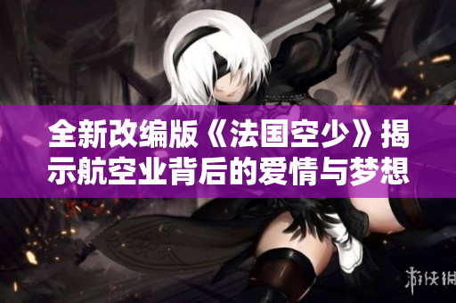全新改编版《法国空少》揭示航空业背后的爱情与梦想故事