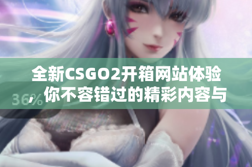 全新CSGO2开箱网站体验，你不容错过的精彩内容与机会