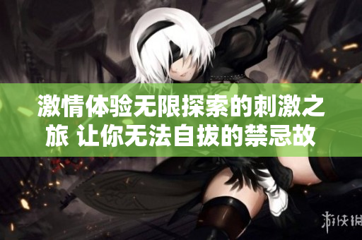 激情体验无限探索的刺激之旅 让你无法自拔的禁忌故事