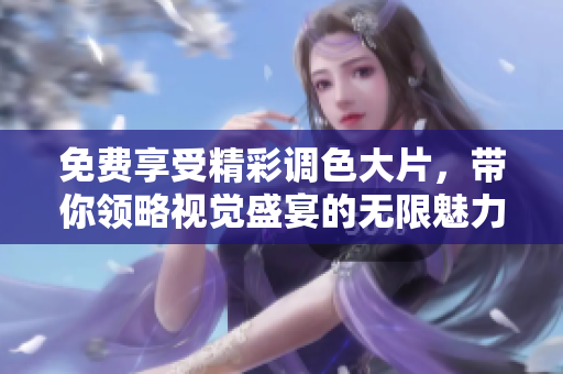 免费享受精彩调色大片，带你领略视觉盛宴的无限魅力