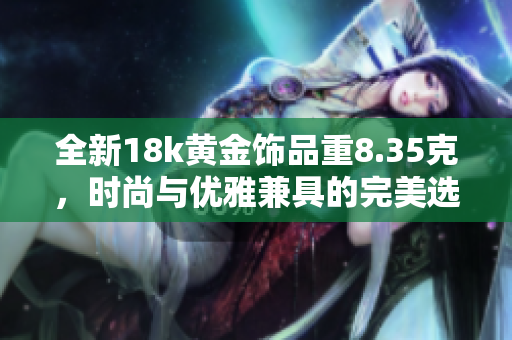 全新18k黄金饰品重8.35克，时尚与优雅兼具的完美选择