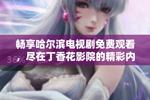 畅享哈尔滨电视剧免费观看，尽在丁香花影院的精彩内容中