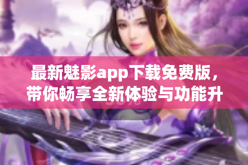 最新魅影app下载免费版，带你畅享全新体验与功能升级
