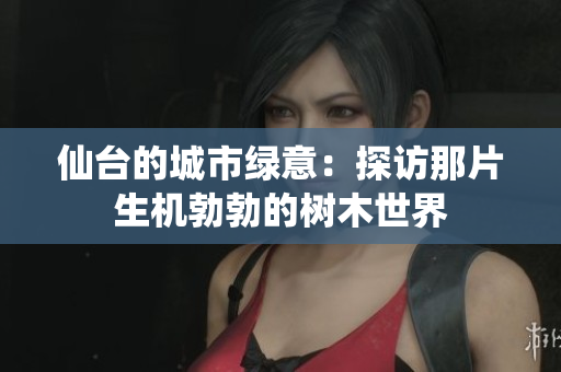 仙台的城市绿意：探访那片生机勃勃的树木世界