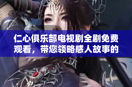 仁心俱乐部电视剧全剧免费观看，带您领略感人故事的精彩瞬间
