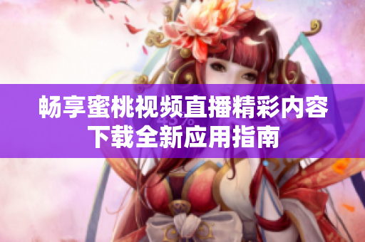 畅享蜜桃视频直播精彩内容下载全新应用指南