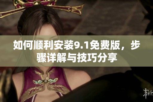 如何顺利安装9.1免费版，步骤详解与技巧分享