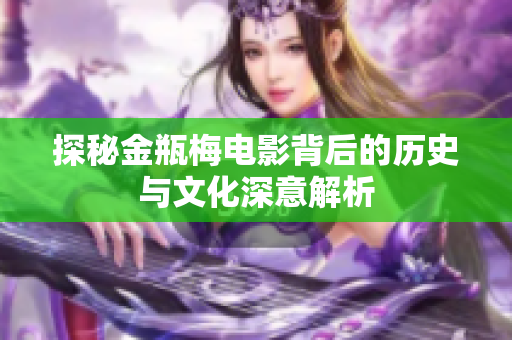 探秘金瓶梅电影背后的历史与文化深意解析
