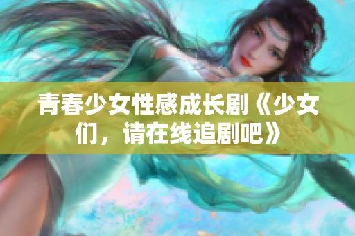 青春少女性感成长剧《少女们，请在线追剧吧》