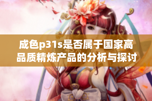 成色p31s是否属于国家高品质精炼产品的分析与探讨