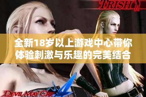 全新18岁以上游戏中心带你体验刺激与乐趣的完美结合