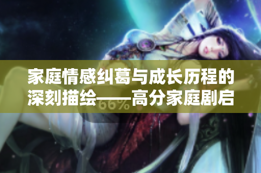 家庭情感纠葛与成长历程的深刻描绘——高分家庭剧启示录