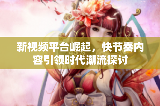新视频平台崛起，快节奏内容引领时代潮流探讨