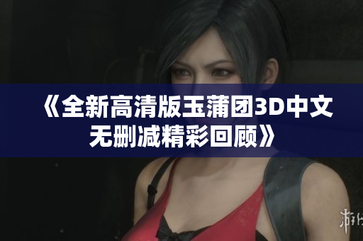 《全新高清版玉蒲团3D中文无删减精彩回顾》