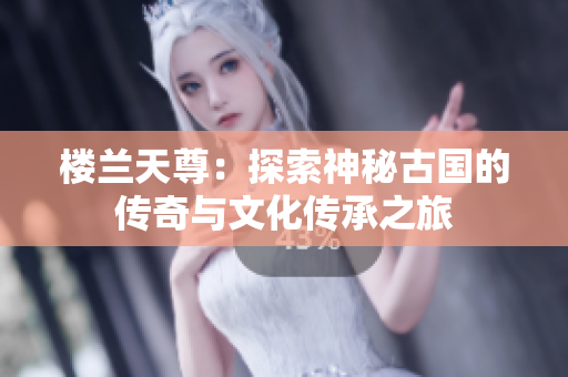 楼兰天尊：探索神秘古国的传奇与文化传承之旅