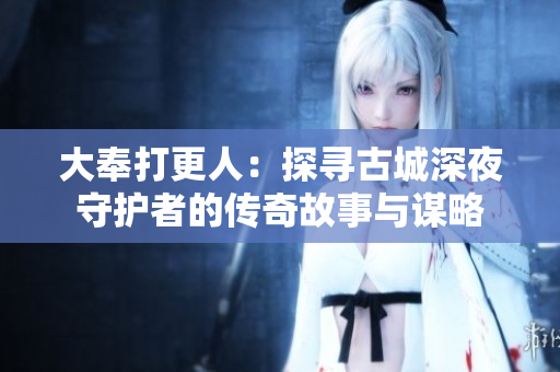 大奉打更人：探寻古城深夜守护者的传奇故事与谋略