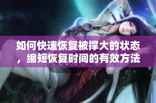 如何快速恢复被撑大的状态，缩短恢复时间的有效方法分享