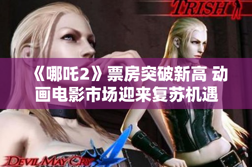 《哪吒2》票房突破新高 动画电影市场迎来复苏机遇