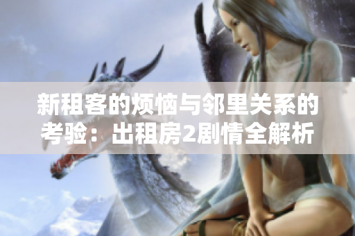 新租客的烦恼与邻里关系的考验：出租房2剧情全解析