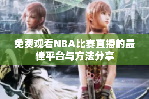 免费观看NBA比赛直播的最佳平台与方法分享