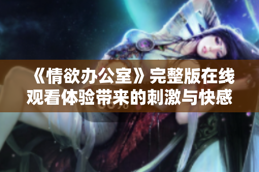 《情欲办公室》完整版在线观看体验带来的刺激与快感探讨