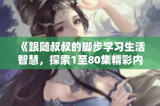 《跟随叔叔的脚步学习生活智慧，探索1至80集精彩内容》