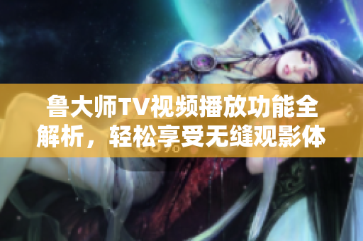 鲁大师TV视频播放功能全解析，轻松享受无缝观影体验