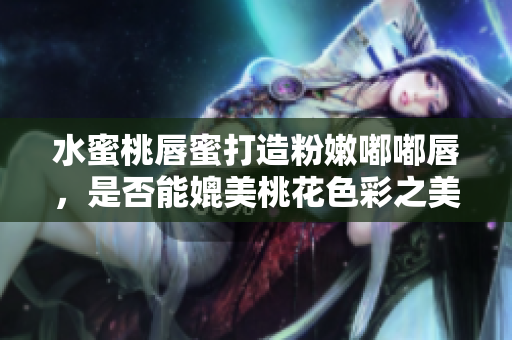水蜜桃唇蜜打造粉嫩嘟嘟唇，是否能媲美桃花色彩之美