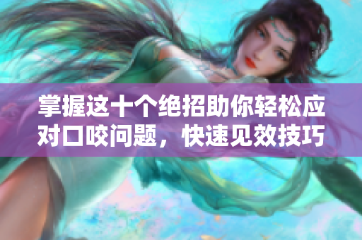 掌握这十个绝招助你轻松应对口咬问题，快速见效技巧大公开