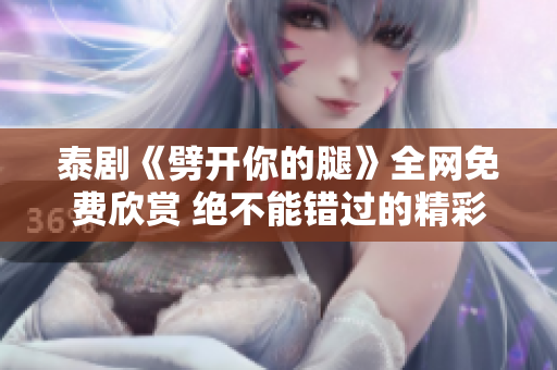 泰剧《劈开你的腿》全网免费欣赏 绝不能错过的精彩剧集揭秘