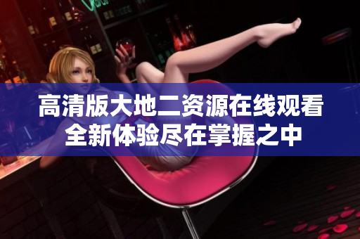 高清版大地二资源在线观看 全新体验尽在掌握之中