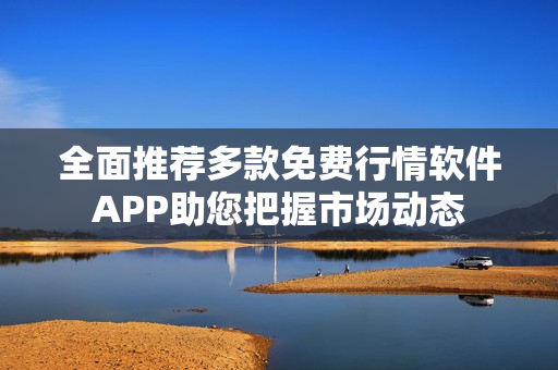 全面推荐多款免费行情软件APP助您把握市场动态