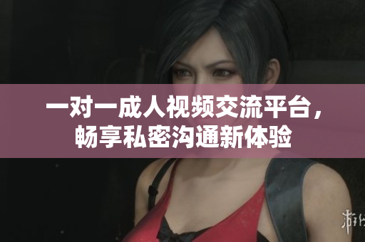 一对一成人视频交流平台，畅享私密沟通新体验