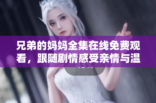 兄弟的妈妈全集在线免费观看，跟随剧情感受亲情与温暖